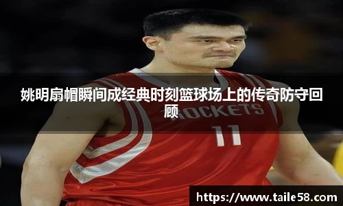 姚明扇帽瞬间成经典时刻篮球场上的传奇防守回顾