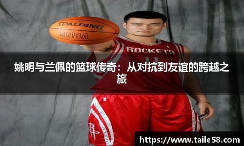 姚明与兰佩的篮球传奇：从对抗到友谊的跨越之旅